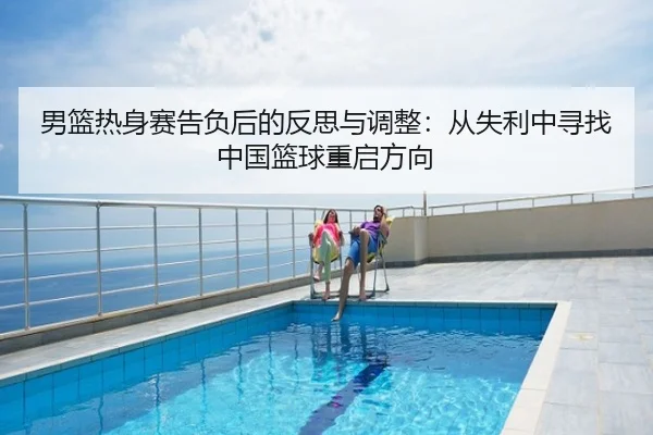 男篮热身赛告负后的反思与调整：从失利中寻找中国篮球重启方向