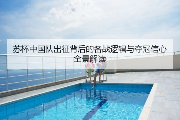 苏杯中国队出征背后的备战逻辑与夺冠信心全景解读
