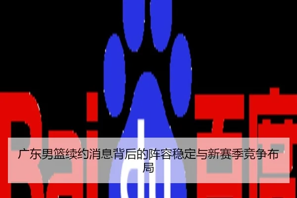广东男篮续约消息背后的阵容稳定与新赛季竞争布局