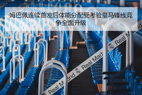 姆巴佩连续首发后体能分配受考验皇马锋线竞争全面升级