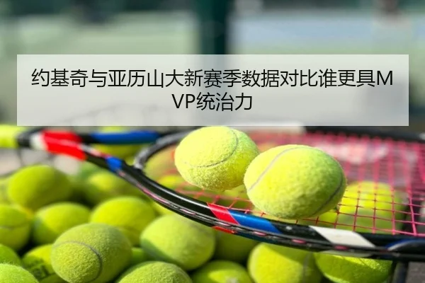 约基奇与亚历山大新赛季数据对比谁更具MVP统治力