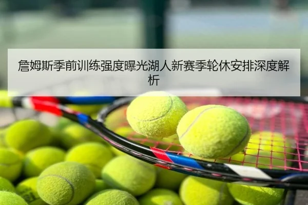 詹姆斯季前训练强度曝光湖人新赛季轮休安排深度解析