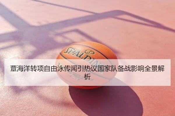 覃海洋转项自由泳传闻引热议国家队备战影响全景解析