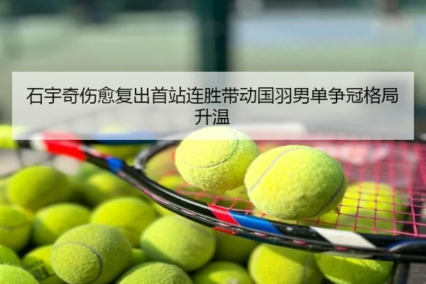石宇奇伤愈复出首站连胜带动国羽男单争冠格局升温