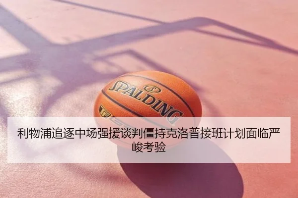 利物浦追逐中场强援谈判僵持克洛普接班计划面临严峻考验
